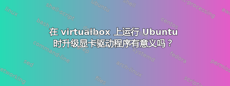 在 virtualbox 上运行 Ubuntu 时升级显卡驱动程序有意义吗？