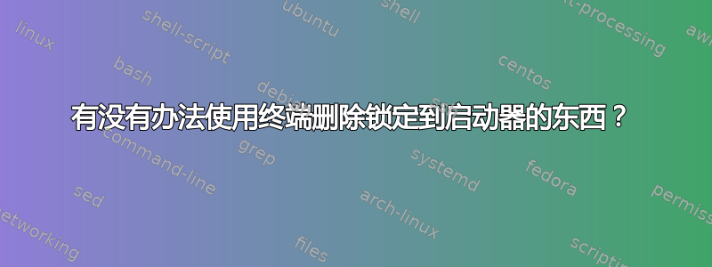 有没有办法使用终端删除锁定到启动器的东西？