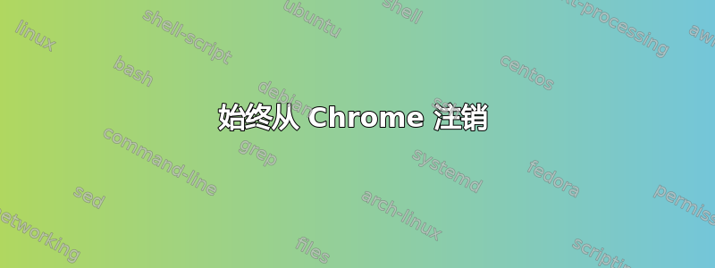 始终从 Chrome 注销