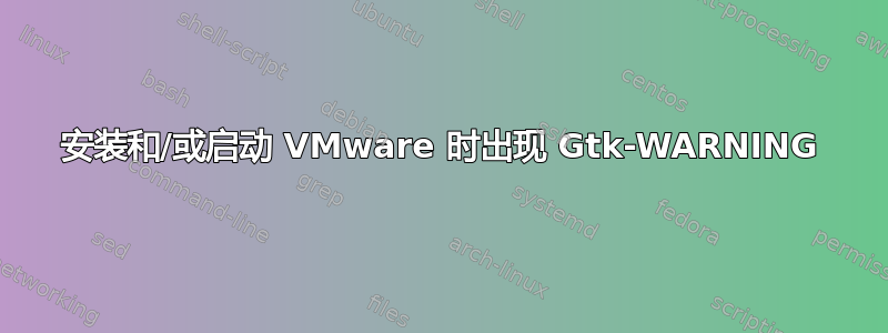 安装和/或启动 VMware 时出现 Gtk-WARNING