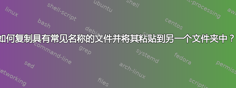 如何复制具有常见名称的文件并将其粘贴到另一个文件夹中？