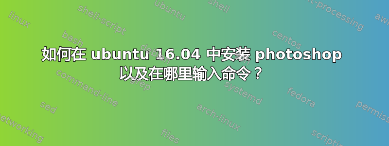 如何在 ubuntu 16.04 中安装 photoshop 以及在哪里输入命令？