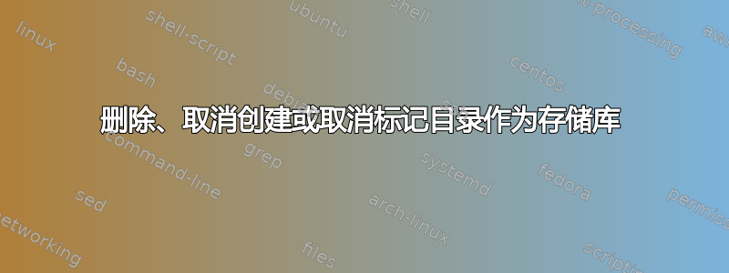 删除、取消创建或取消标记目录作为存储库