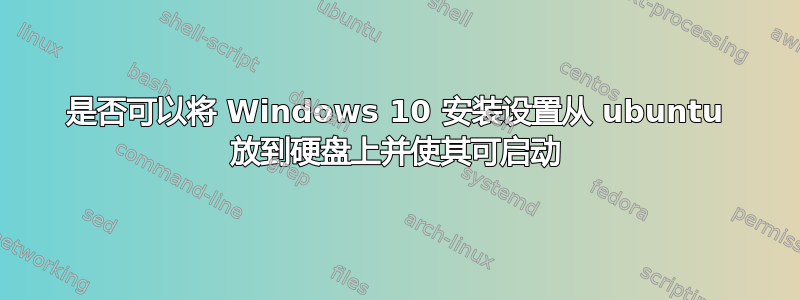 是否可以将 Windows 10 安装设置从 ubuntu 放到硬盘上并使其可启动