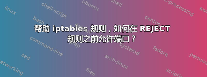 帮助 iptables 规则，如何在 REJECT 规则之前允许端口？