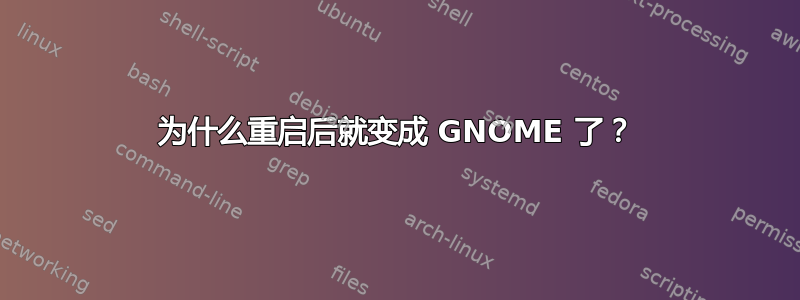 为什么重启后就变成 GNOME 了？