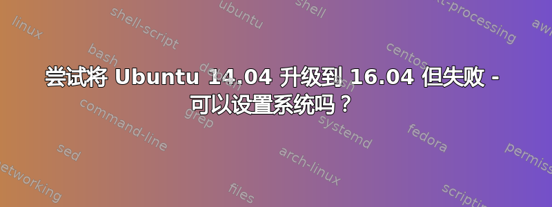 尝试将 Ubuntu 14.04 升级到 16.04 但失败 - 可以设置系统吗？