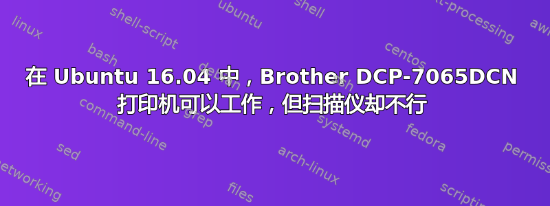 在 Ubuntu 16.04 中，Brother DCP-7065DCN 打印机可以工作，但扫描仪却不行