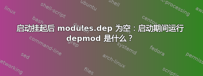 启动挂起后 modules.dep 为空：启动期间运行 depmod 是什么？