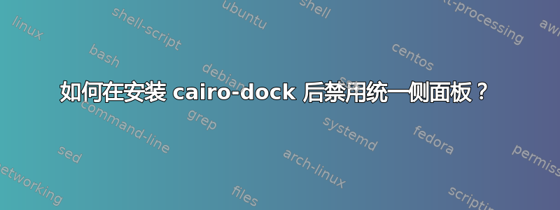 如何在安装 cairo-dock 后禁用统一侧面板？