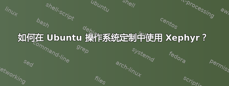 如何在 Ubuntu 操作系统定制中使用 Xephyr？