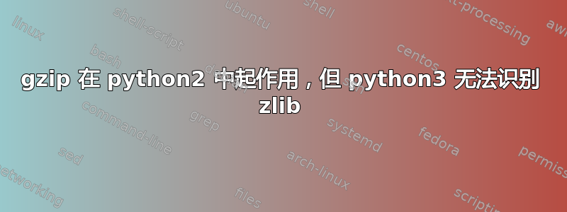 gzip 在 python2 中起作用，但 python3 无法识别 zlib