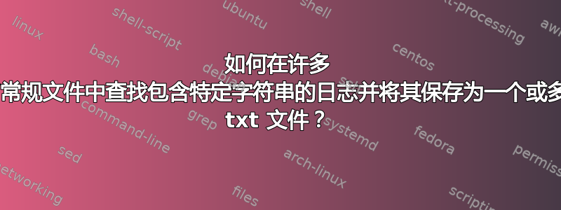 如何在许多 gz/常规文件中查找包含特定字符串的日志并将其保存为一个或多个 txt 文件？