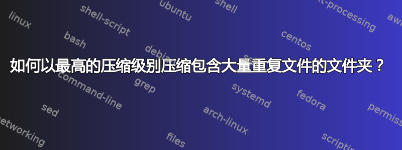 如何以最高的压缩级别压缩包含大量重复文件的文件夹？