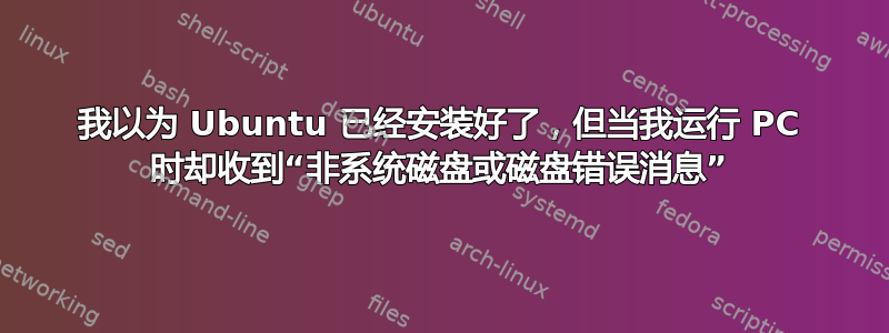 我以为 Ubuntu 已经安装好了，但当我运行 PC 时却收到“非系统磁盘或磁盘错误消息”