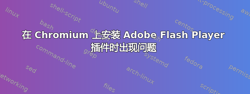 在 Chromium 上安装 Adob​​e Flash Player 插件时出现问题