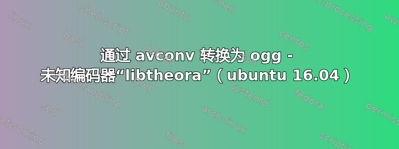 通过 avconv 转换为 ogg - 未知编码器“libtheora”（ubuntu 16.04）