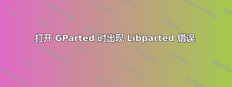 打开 GParted 时出现 Libparted 错误