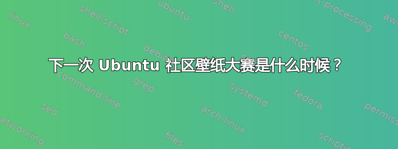 下一次 Ubuntu 社区壁纸大赛是什么时候？