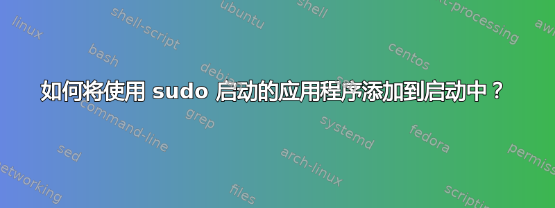 如何将使用 sudo 启动的应用程序添加到启动中？