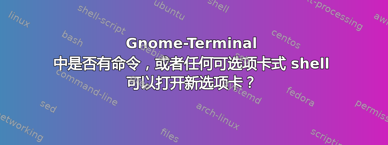 Gnome-Terminal 中是否有命令，或者任何可选项卡式 shell 可以打开新选项卡？