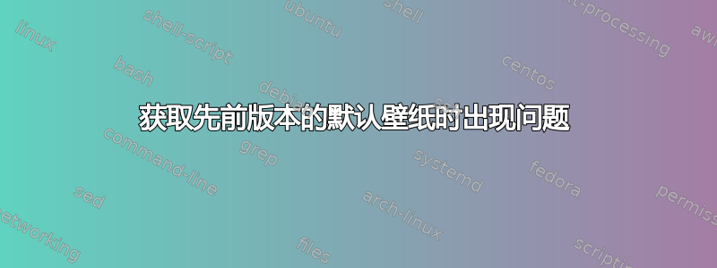 获取先前版本的默认壁纸时出现问题