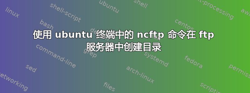 使用 ubuntu 终端中的 ncftp 命令在 ftp 服务器中创建目录