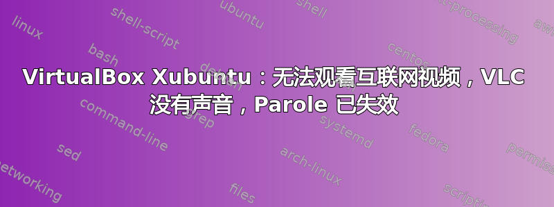 VirtualBox Xubuntu：无法观看互联网视频，VLC 没有声音，Parole 已失效