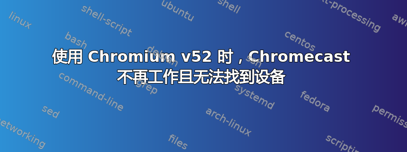 使用 Chromium v​​52 时，Chromecast 不再工作且无法找到设备