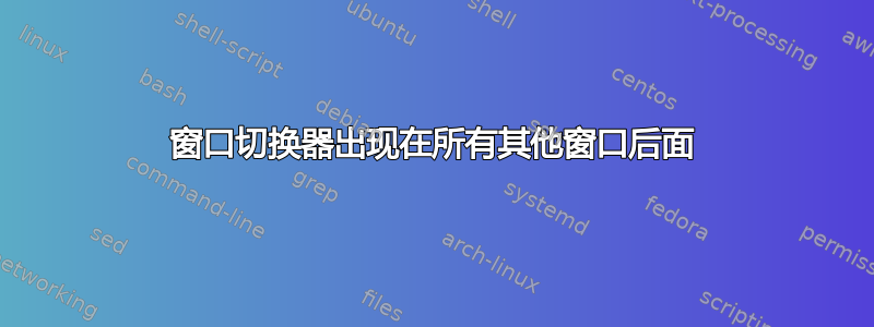 窗口切换器出现在所有其他窗口后面