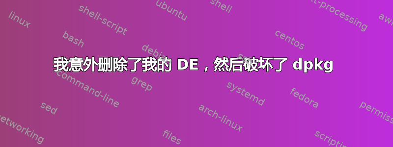 我意外删除了我的 DE，然后破坏了 dpkg