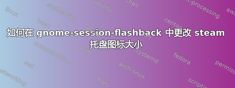 如何在 gnome-session-flashback 中更改 steam 托盘图标大小