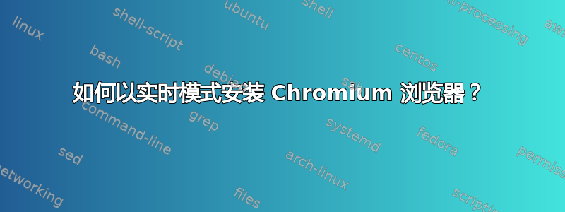 如何以实时模式安装 Chromium 浏览器？