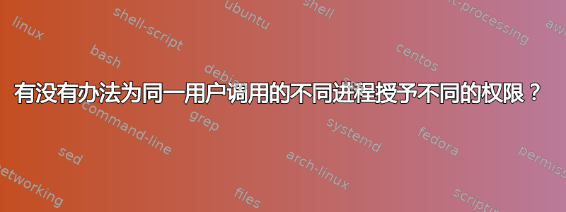 有没有办法为同一用户调用的不同进程授予不同的权限？