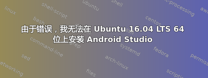 由于错误，我无法在 Ubuntu 16.04 LTS 64 位上安装 Android Studio