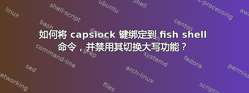 如何将 capslock 键绑定到 fish shell 命令，并禁用其切换大写功能？