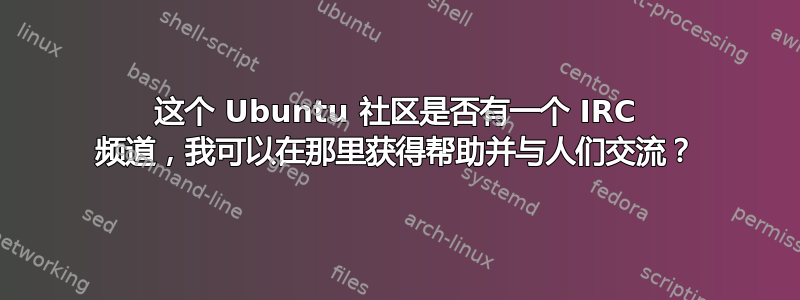 这个 Ubuntu 社区是否有一个 IRC 频道，我可以在那里获得帮助并与人们交流？