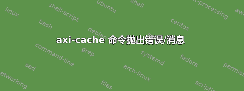 axi-cache 命令抛出错误/消息