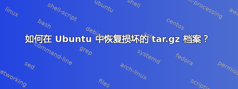 如何在 Ubuntu 中恢复损坏的 tar.gz 档案？