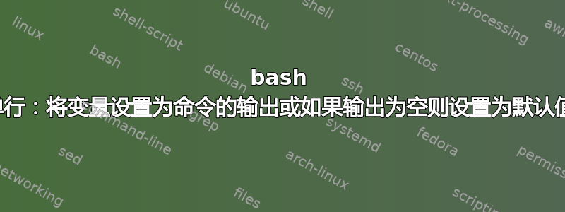 bash 单行：将变量设置为命令的输出或如果输出为空则设置为默认值