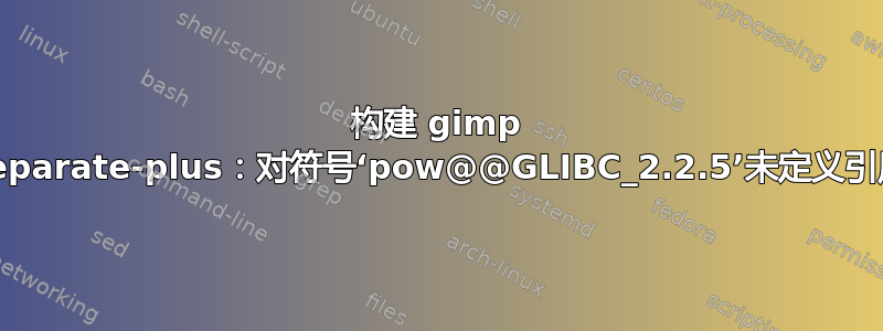 构建 gimp Separate-plus：对符号‘pow@@GLIBC_2.2.5’未定义引用