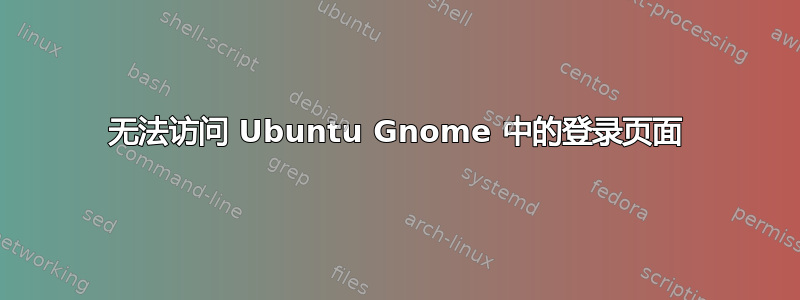 无法访问 Ubuntu Gnome 中的登录页面