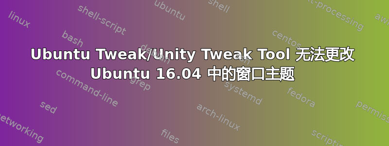 Ubuntu Tweak/Unity Tweak Tool 无法更改 Ubuntu 16.04 中的窗口主题