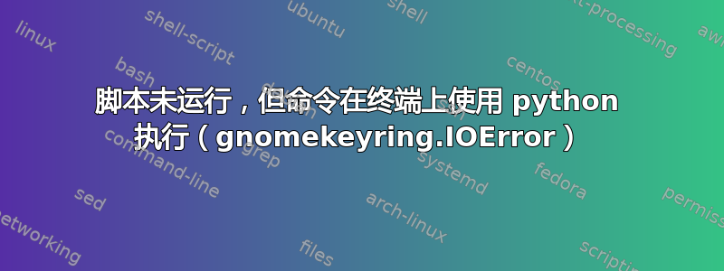 脚本未运行，但命令在终端上使用 python 执行（gnomekeyring.IOError）