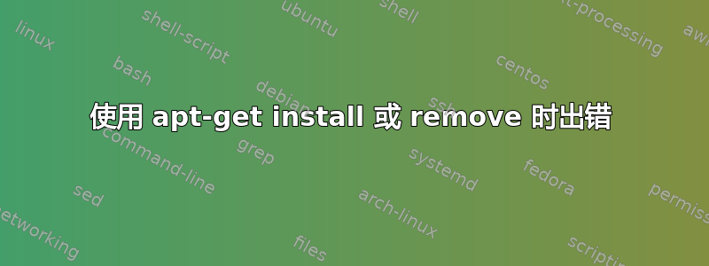 使用 apt-get install 或 remove 时出错