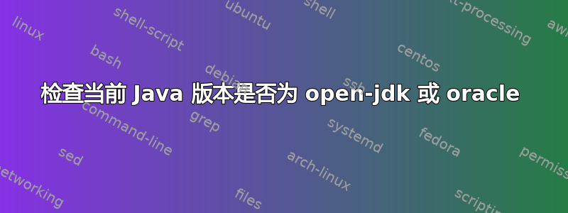 检查当前 Java 版本是否为 open-jdk 或 oracle