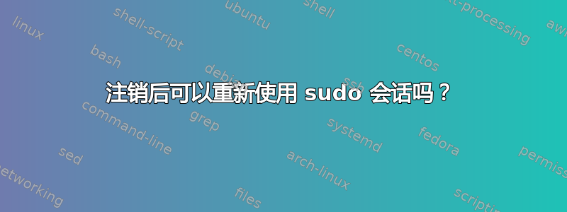 注销后可以重新使用 sudo 会话吗？