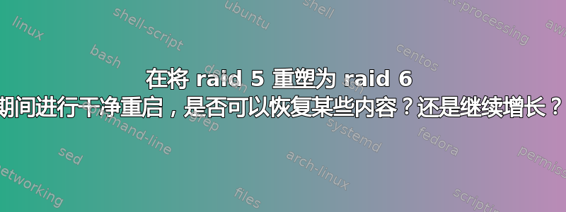 在将 raid 5 重塑为 raid 6 期间进行干净重启，是否可以恢复某些内容？还是继续增长？