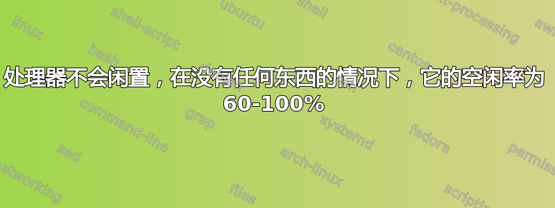 处理器不会闲置，在没有任何东西的情况下，它的空闲率为 60-100%