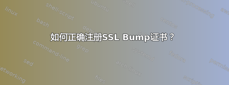 如何正确注册SSL Bump证书？